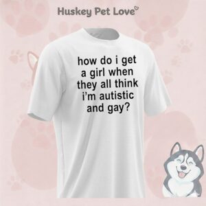 How Do I Get A Girl When They All Think I’m Autistic And Gay T-Shirt