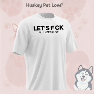 Let’s Fuck All I Need Is U T-Shirt