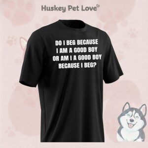 Do I Beg Because I Am A Good Boy Or Am I A Good Boy Because I Beg T-Shirt