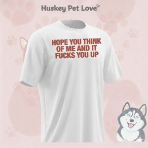 Hope You Think Of Me And It Fucks You Up T-Shirt