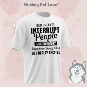 I Don’t Mean To Interrupt People I Just Randomly Remember Things Get Really Excited T-Shirt