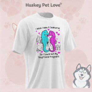 I Wish I Was A Seahorse So I Could Get My Boyfriend Pregnant T-Shirt