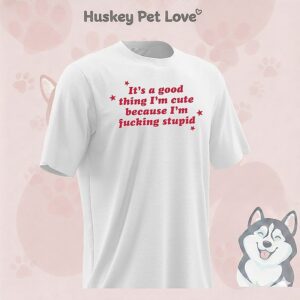 It’s A Good Thing I’m Cute Because I’m Fucking Stupid T-Shirt