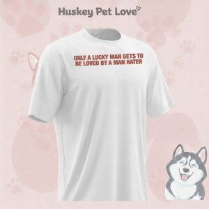 Only A Lucky Man Gets To Be Loved By A Man Hater T-Shirt