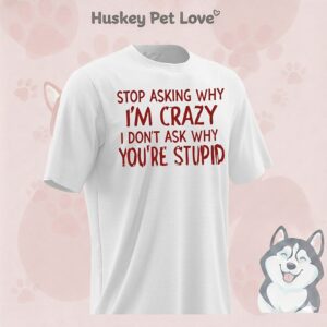 Stop Asking Why I’m Crazy I Don’t Ask Why You’re Stupid T-Shirt