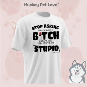 Stop Asking Why I’m Such A Bitch I Don’t Ask Why You’re So Stupid T-Shirt