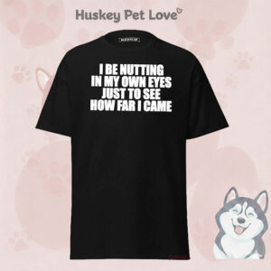 I Be Nutting In My Own Eyes Just To See How Far I Came T-Shirt
