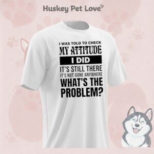 I Was Told To Check My Attitude I Did It’s Still There It’s Not Gone Anywhere T-Shirt